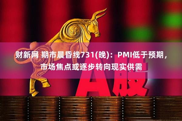 财新网 期市晨昏线731(晚)：PMI低于预期，市场焦点或逐步转向现实供需