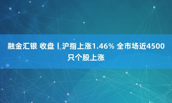 融金汇银 收盘丨沪指上涨1.46% 全市场近4500只个股上涨
