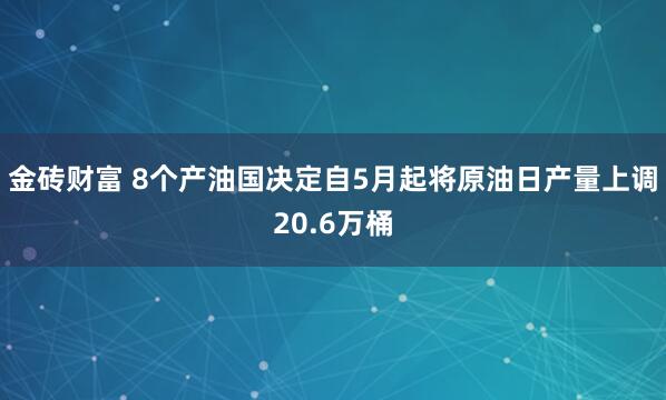 金砖财富 8个产油国决定自5月起将原油日产量上调20.6万桶