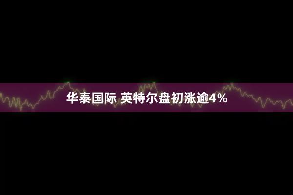 华泰国际 英特尔盘初涨逾4%