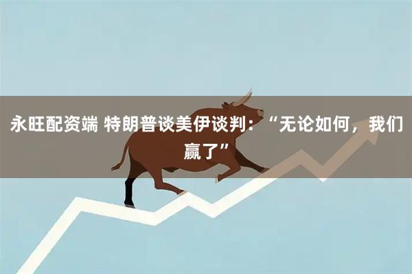 永旺配资端 特朗普谈美伊谈判：“无论如何，我们赢了”