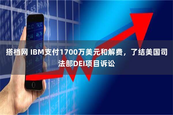 搭档网 IBM支付1700万美元和解费,了结美国司法部DEI项目诉讼
